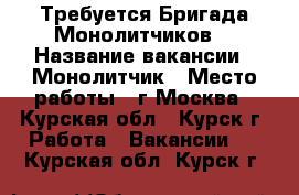 Требуется Бригада Монолитчиков. › Название вакансии ­ Монолитчик › Место работы ­ г.Москва - Курская обл., Курск г. Работа » Вакансии   . Курская обл.,Курск г.